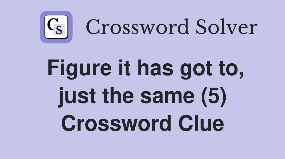 Figure it has got to, just the same (5) Crossword Clue