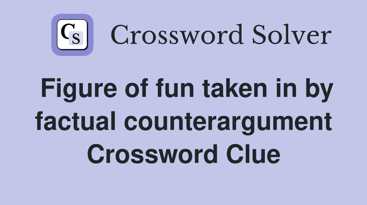 Figure of fun taken in by factual counterargument Crossword Clue