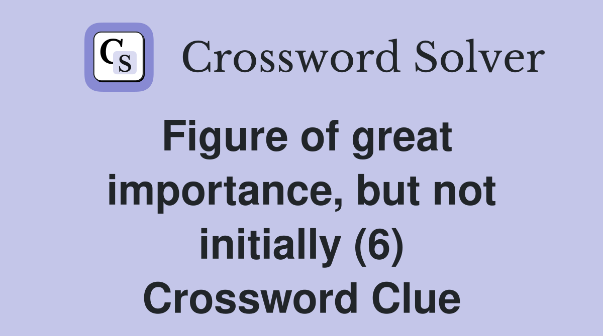 Figure of great importance, but not initially (6) Crossword Clue