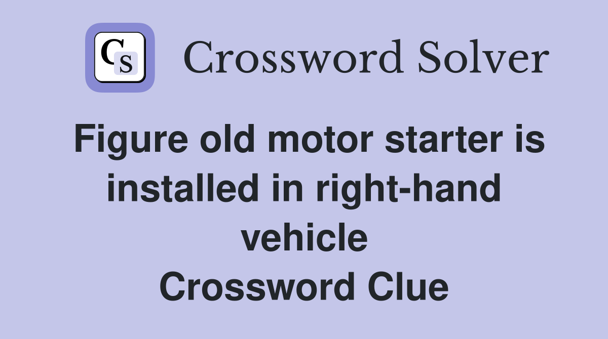 Figure old motor starter is installed in right-hand vehicle Crossword Clue