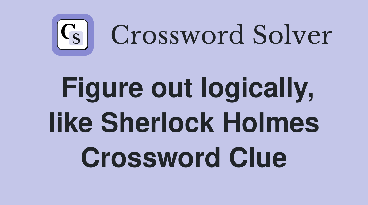 Figure out logically, like Sherlock Holmes Crossword Clue