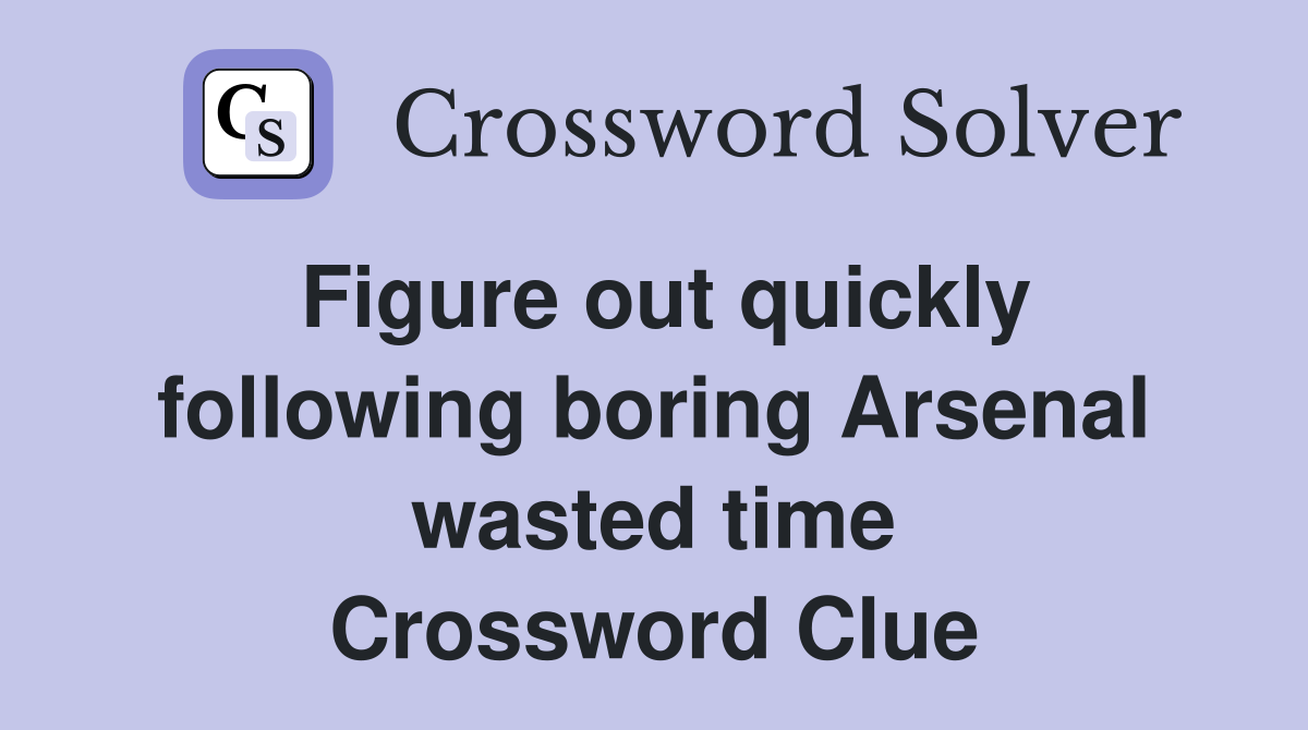 Figure out quickly following boring Arsenal wasted time Crossword Clue