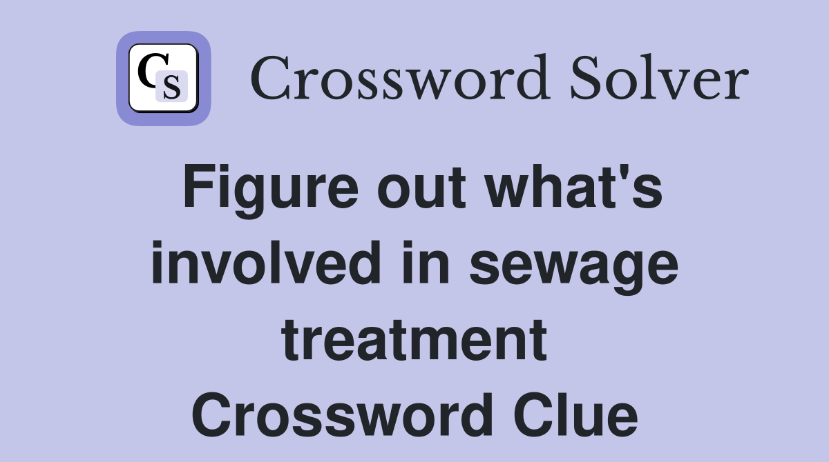Figure out what's involved in sewage treatment Crossword Clue