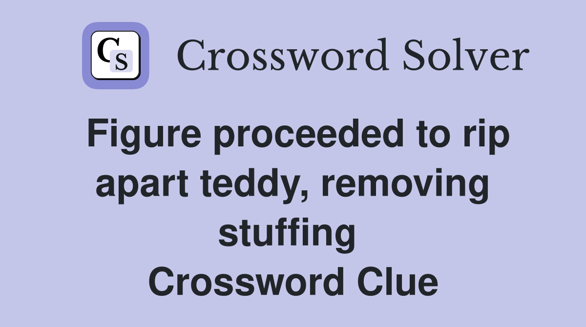 Figure proceeded to rip apart teddy, removing stuffing  Crossword Clue