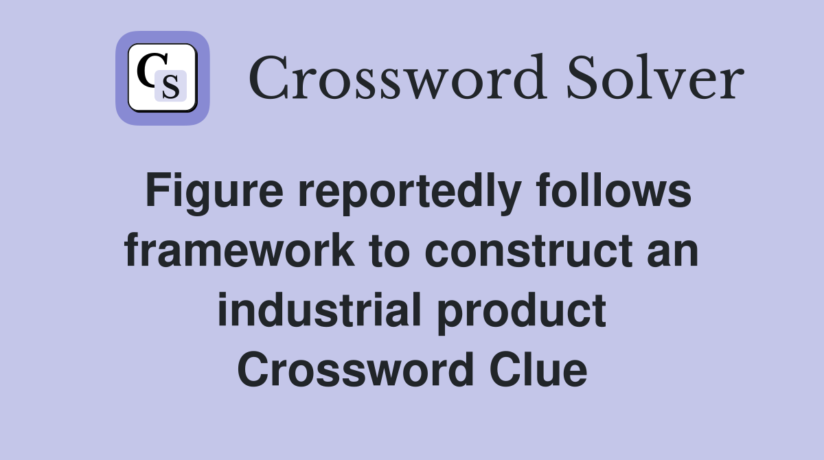 Figure reportedly follows framework to construct an industrial product Crossword Clue