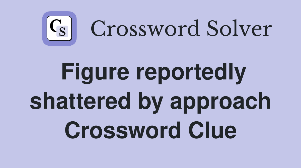 Figure reportedly shattered by approach Crossword Clue