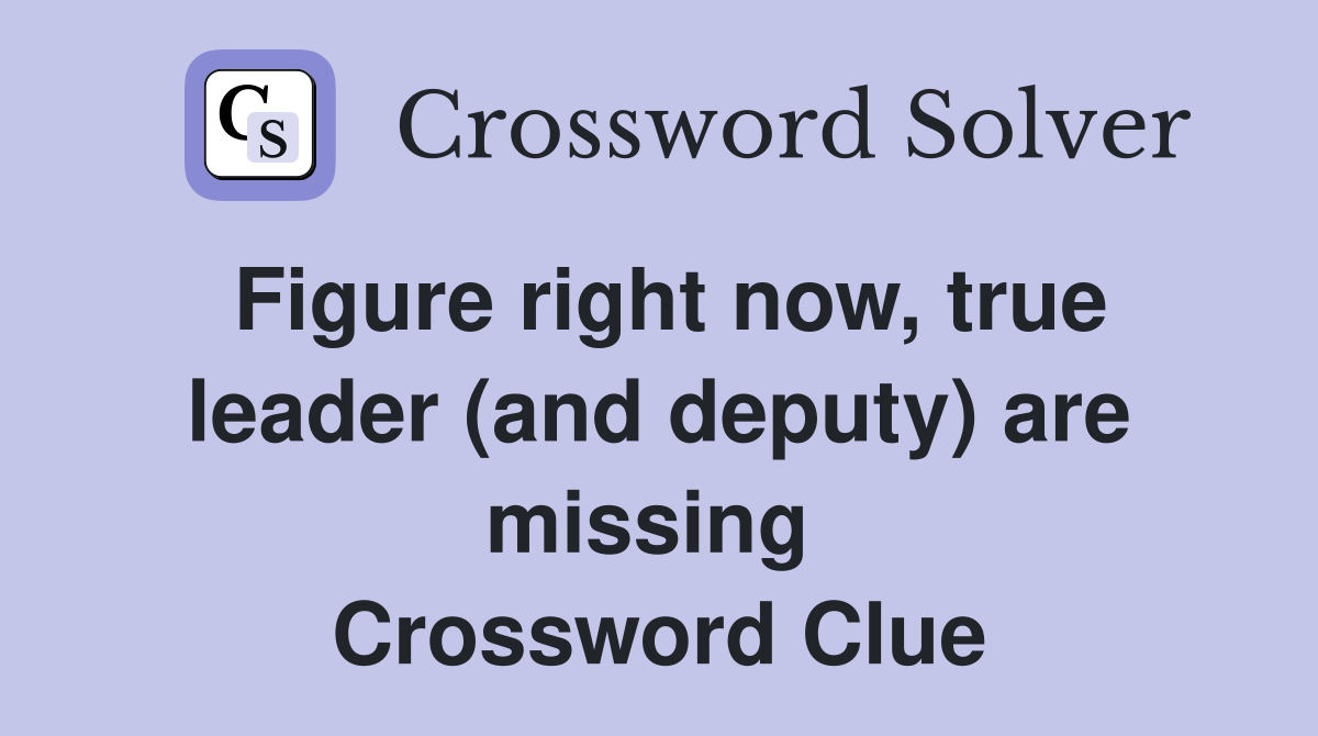 Figure right now, true leader (and deputy) are missing  Crossword Clue