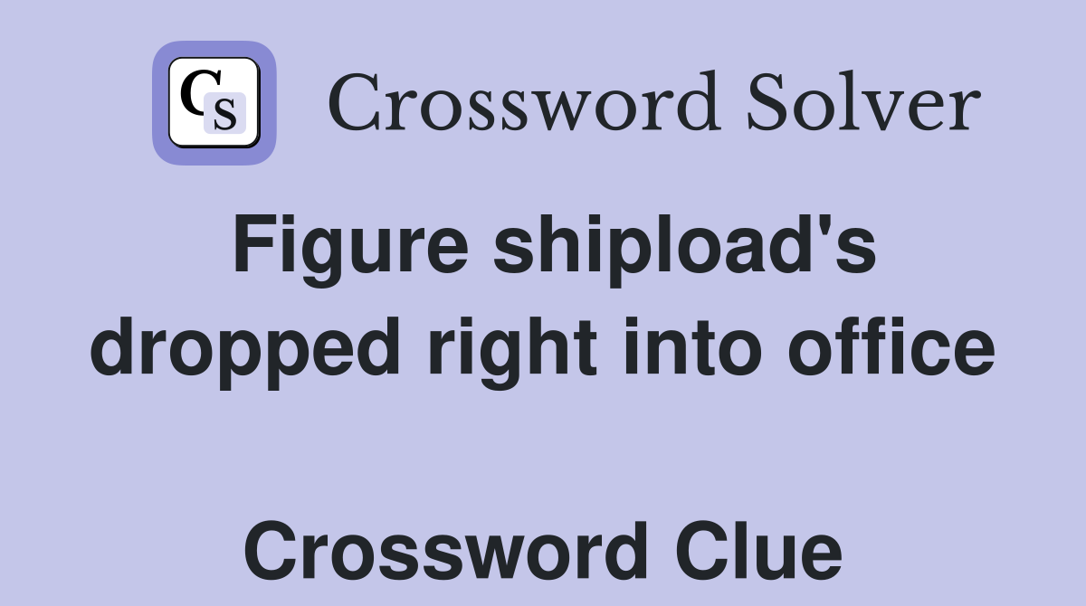 Figure shipload's dropped right into office  Crossword Clue