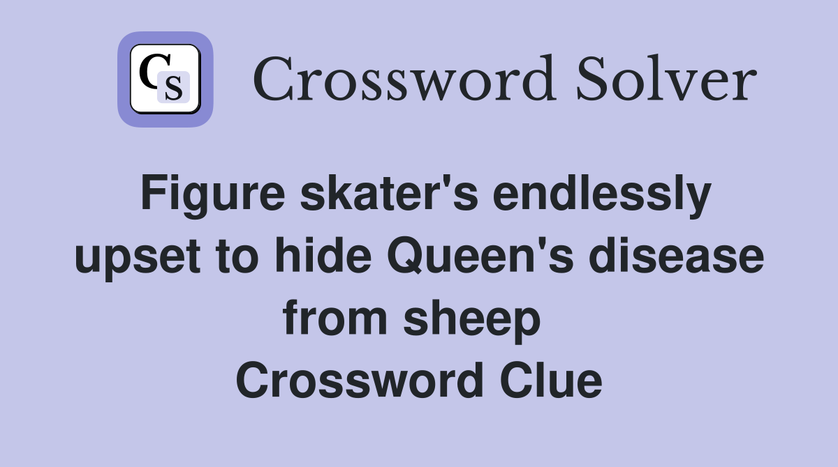 Figure skater's endlessly upset to hide Queen's disease from sheep  Crossword Clue