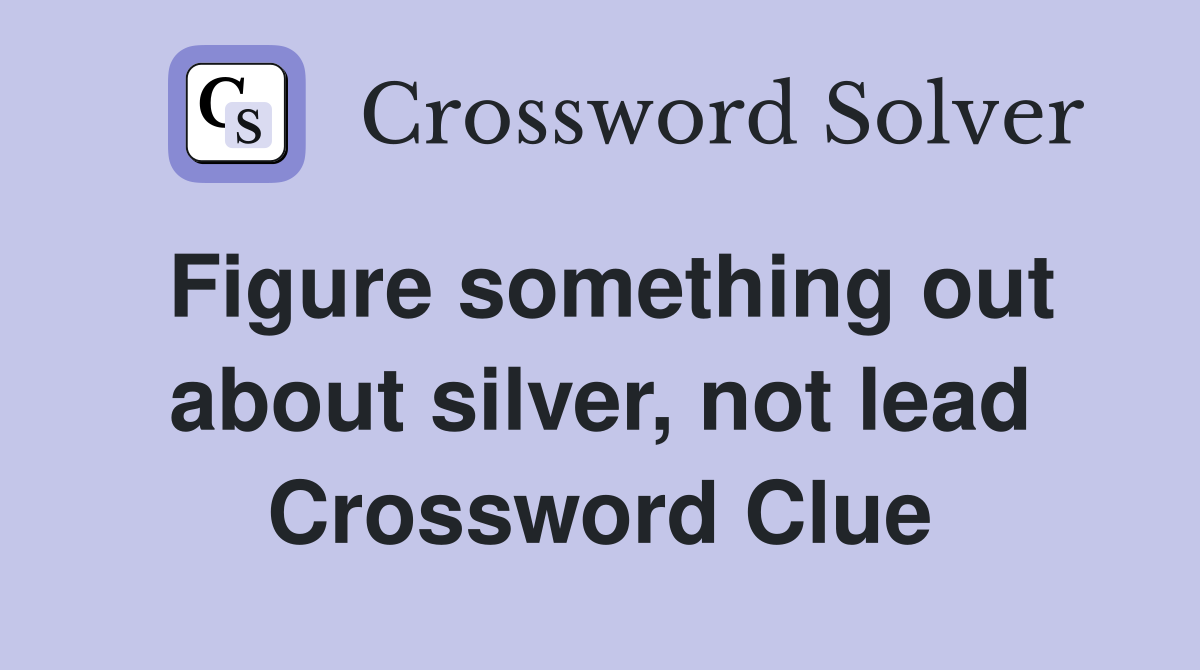 Figure something out about silver, not lead Crossword Clue