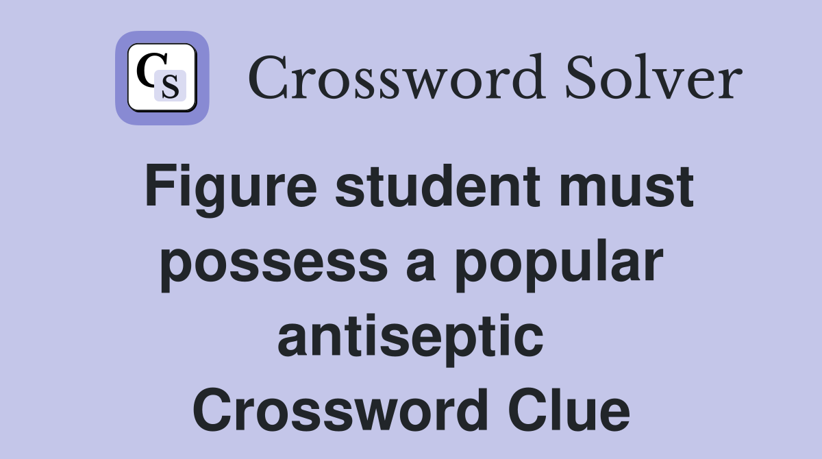 Figure student must possess a popular antiseptic Crossword Clue