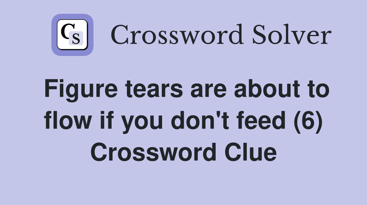 Figure tears are about to flow if you don't feed (6) Crossword Clue