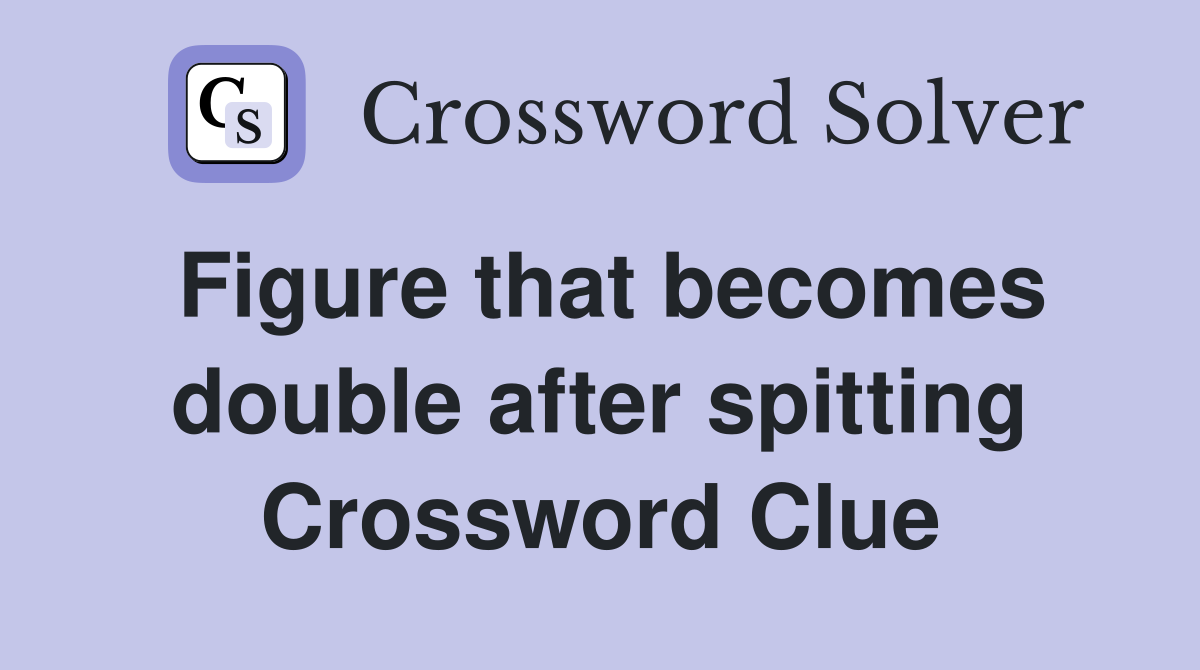 Figure that becomes double after spitting Crossword Clue