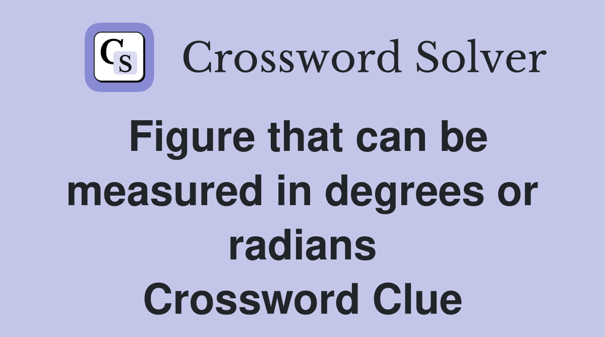 Figure that can be measured in degrees or radians Crossword Clue