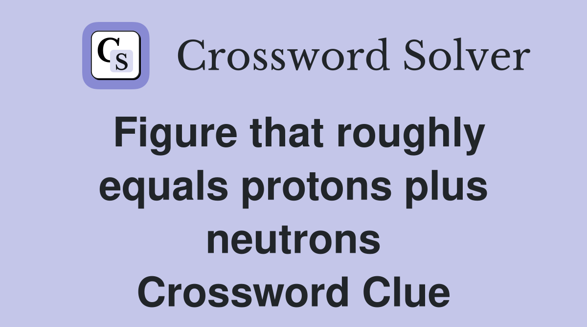Figure that roughly equals protons plus neutrons Crossword Clue
