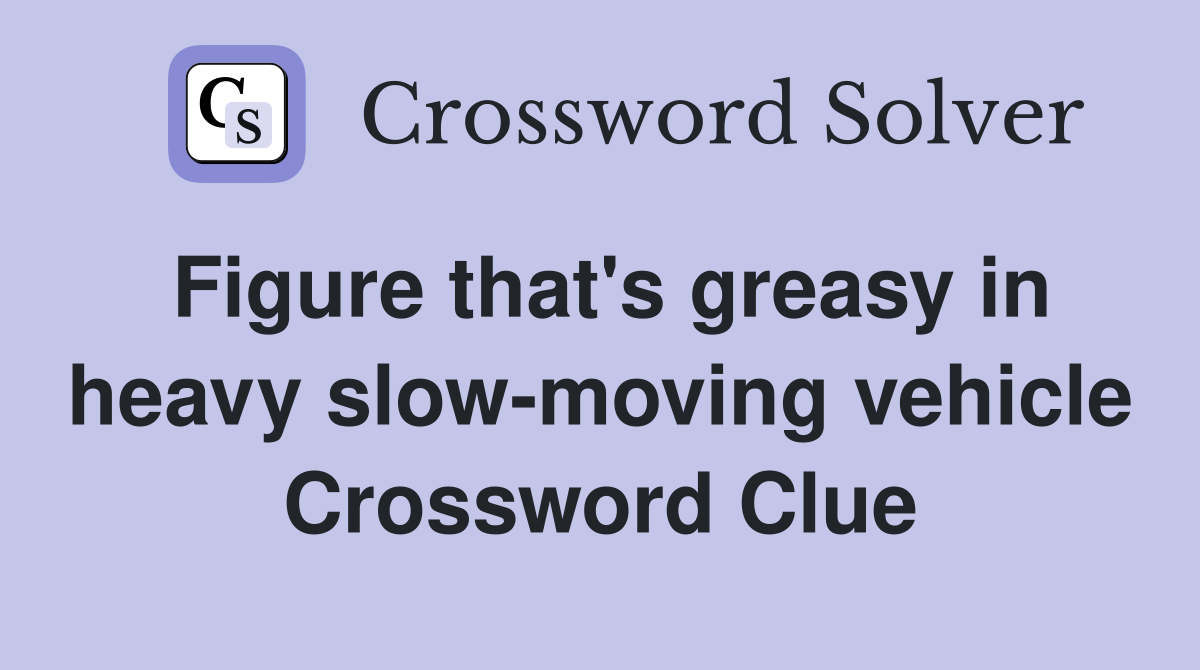 Figure that's greasy in heavy slow-moving vehicle Crossword Clue