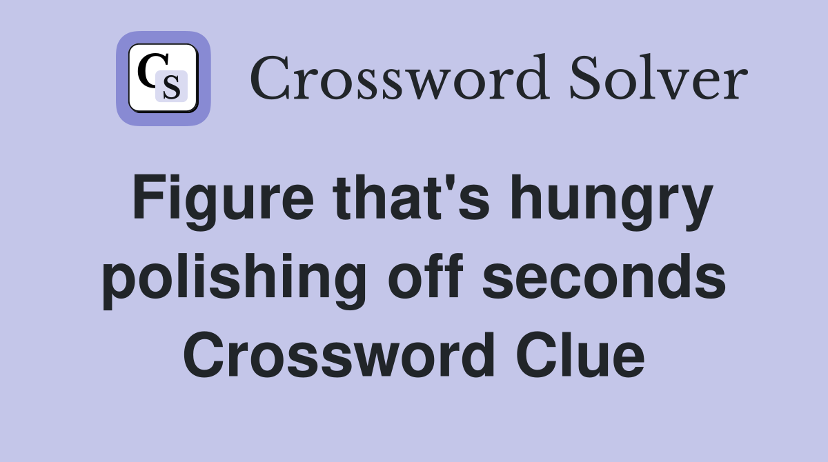 Figure that's hungry polishing off seconds Crossword Clue