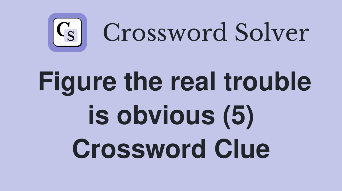 Figure the real trouble is obvious (5) Crossword Clue