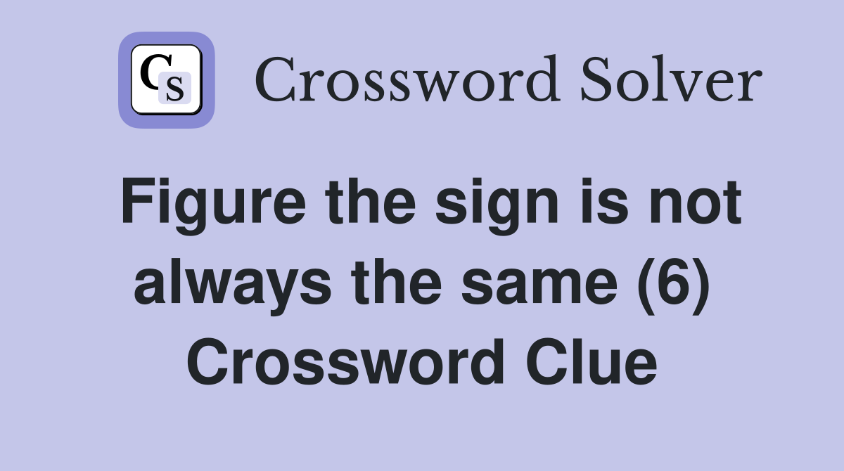 Figure the sign is not always the same (6) Crossword Clue