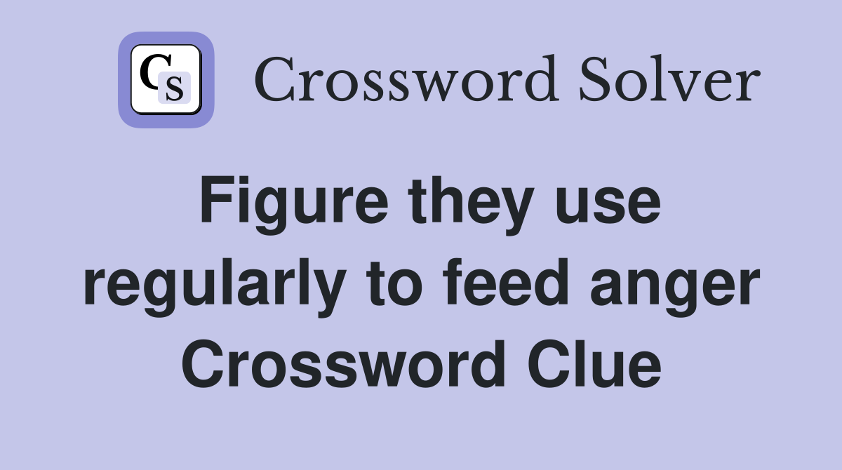 Figure they use regularly to feed anger Crossword Clue