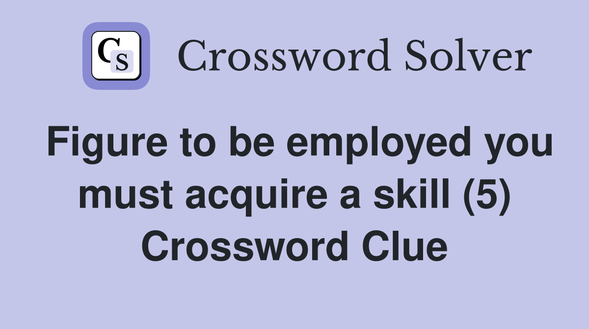 Figure to be employed you must acquire a skill (5) Crossword Clue