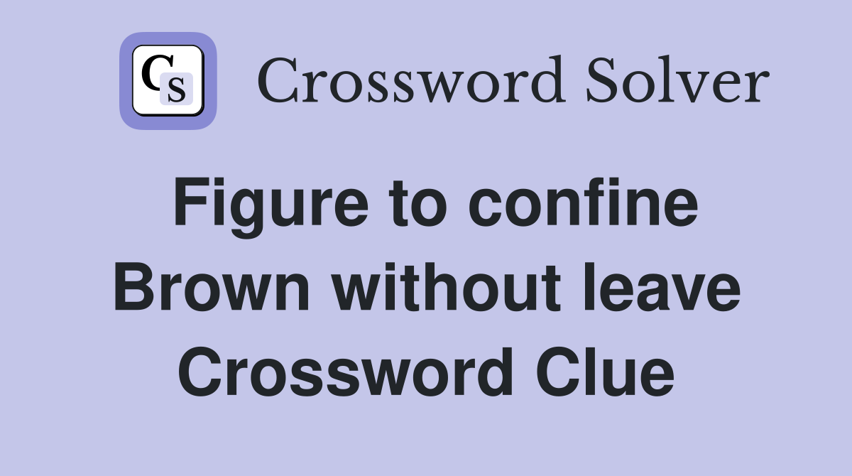 Figure to confine Brown without leave Crossword Clue