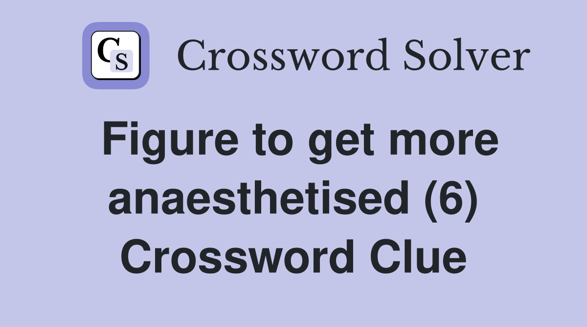 Figure to get more anaesthetised (6) Crossword Clue