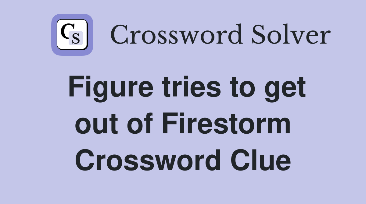 Figure tries to get out of Firestorm Crossword Clue