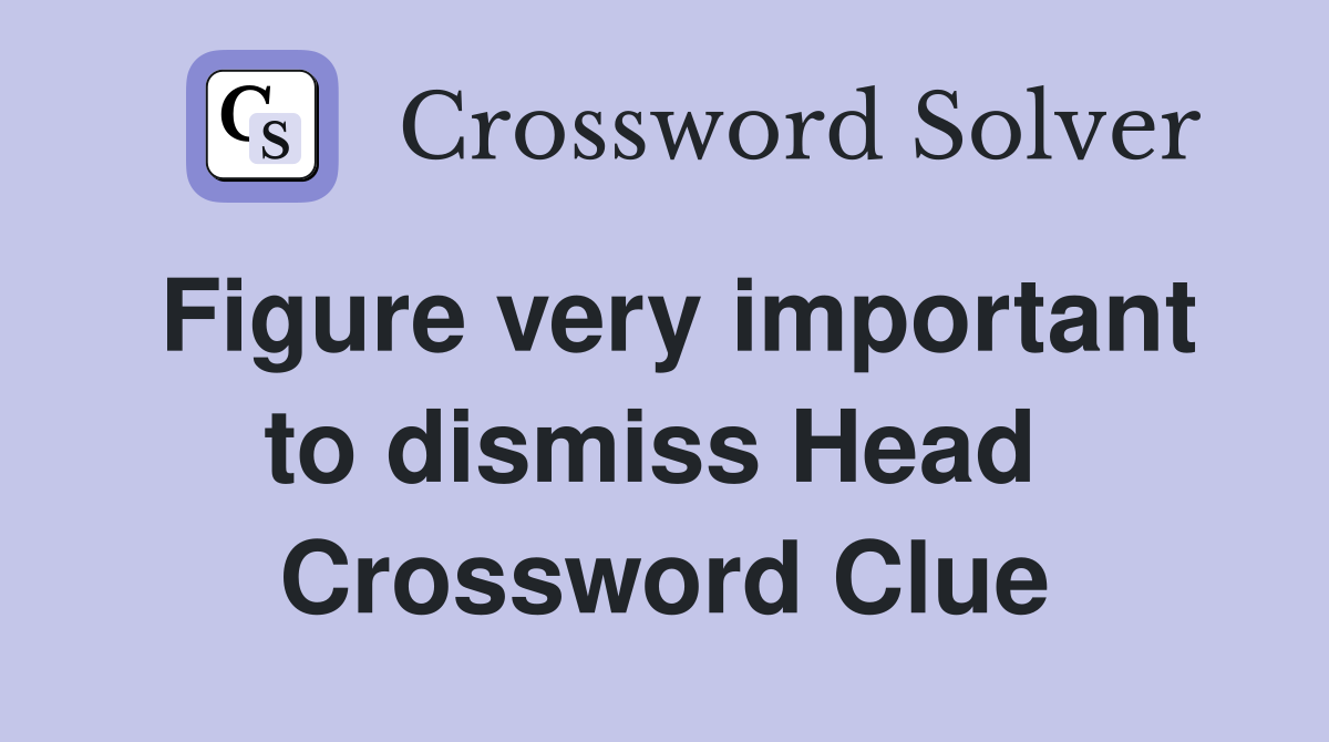 Figure very important to dismiss Head  Crossword Clue