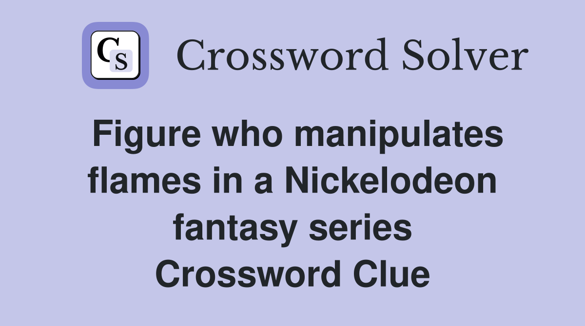 Figure who manipulates flames in a Nickelodeon fantasy series Crossword Clue