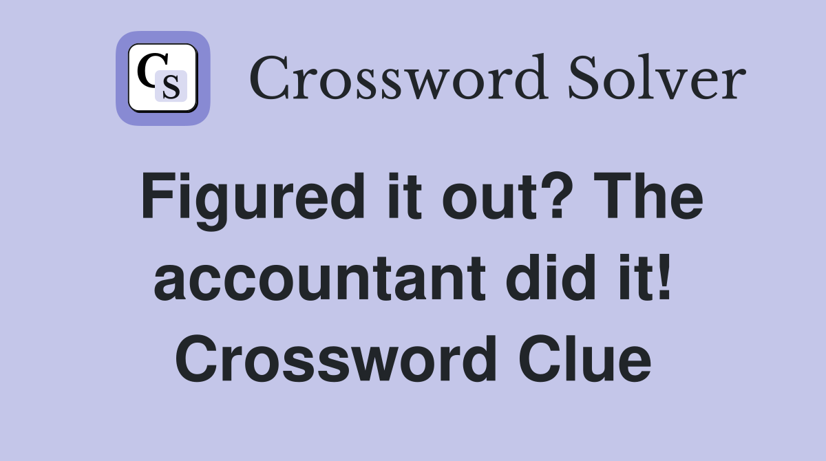 Figured it out? The accountant did it! Crossword Clue