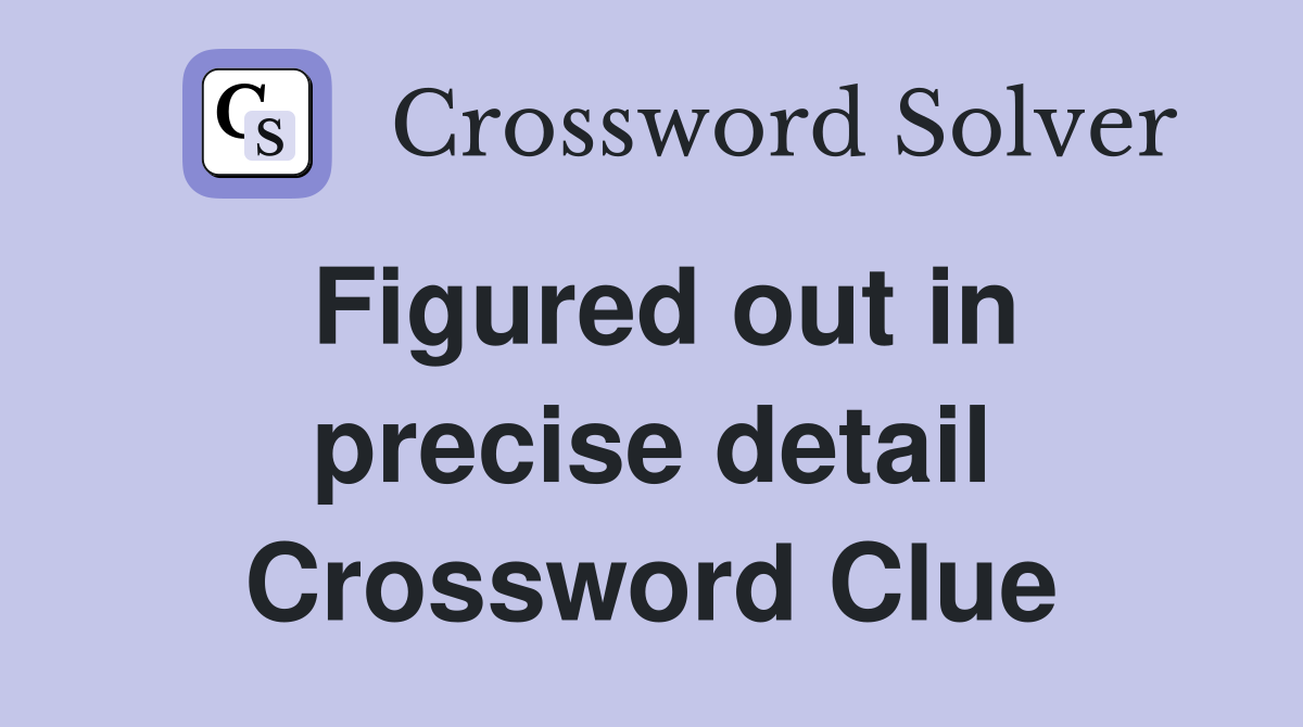 Figured out in precise detail Crossword Clue