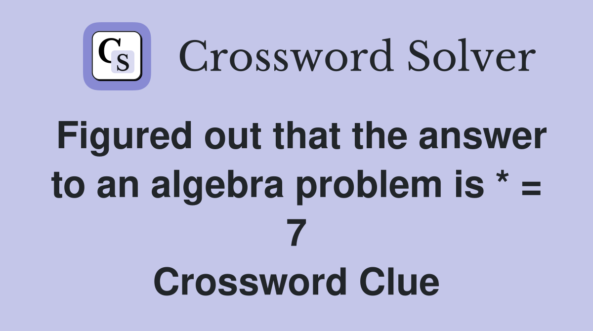 Figured out that the answer to an algebra problem is * = 7 Crossword Clue