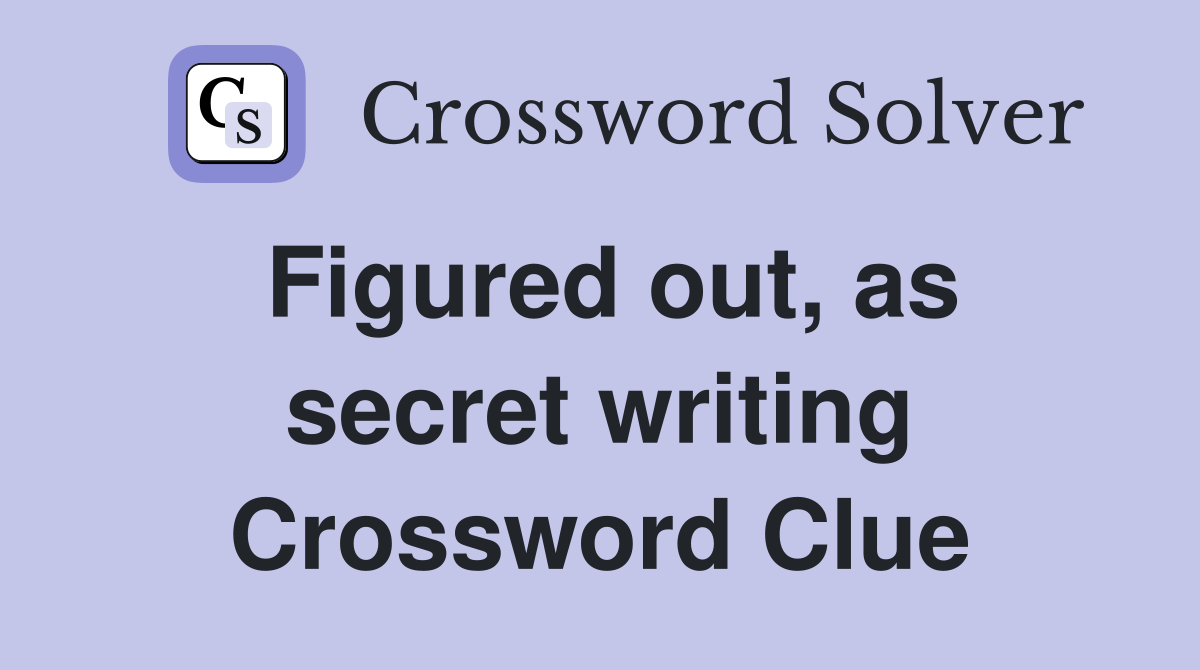 Figured out, as secret writing Crossword Clue