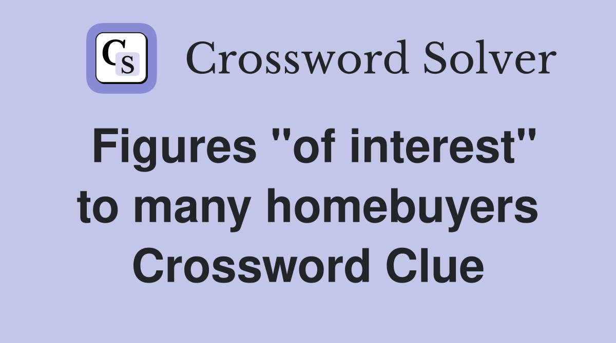 Figures "of interest" to many homebuyers Crossword Clue