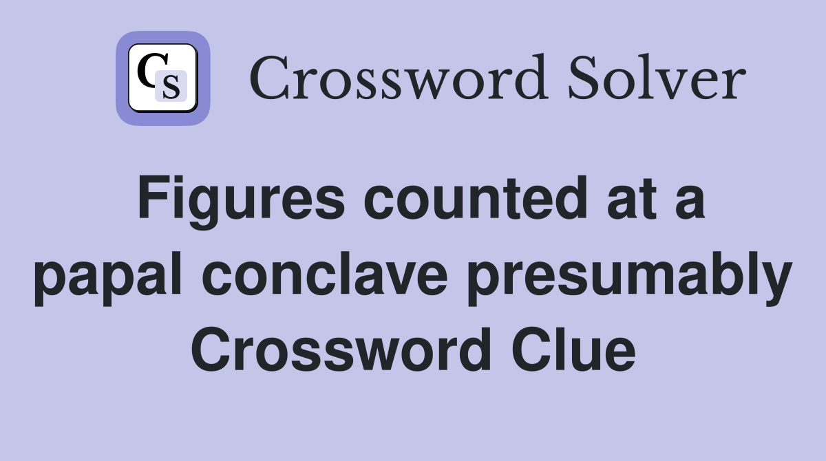 Figures counted at a papal conclave presumably Crossword Clue