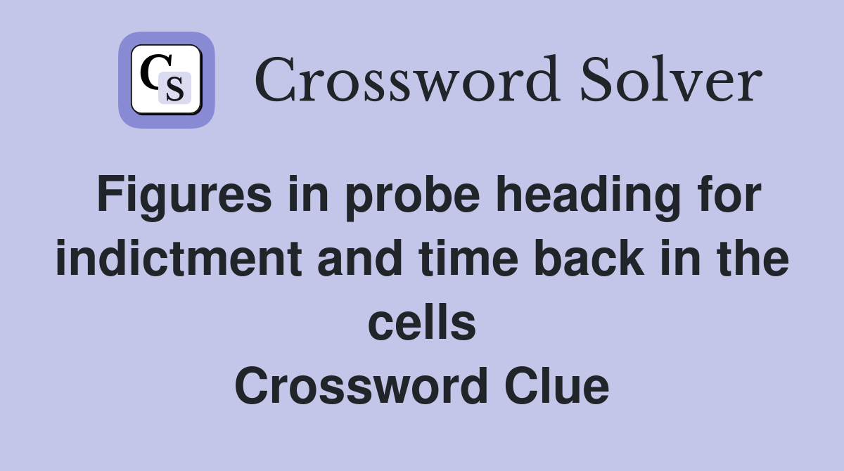 Figures in probe heading for indictment and time back in the cells Crossword Clue