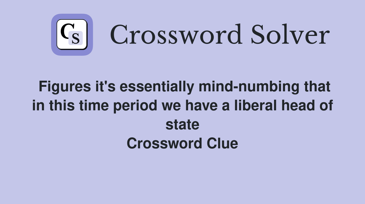 Figures it's essentially mind-numbing that in this time period we have a liberal head of state Crossword Clue