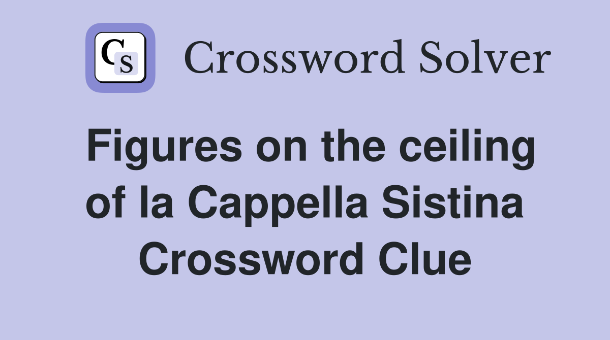 Figures on the ceiling of la Cappella Sistina Crossword Clue