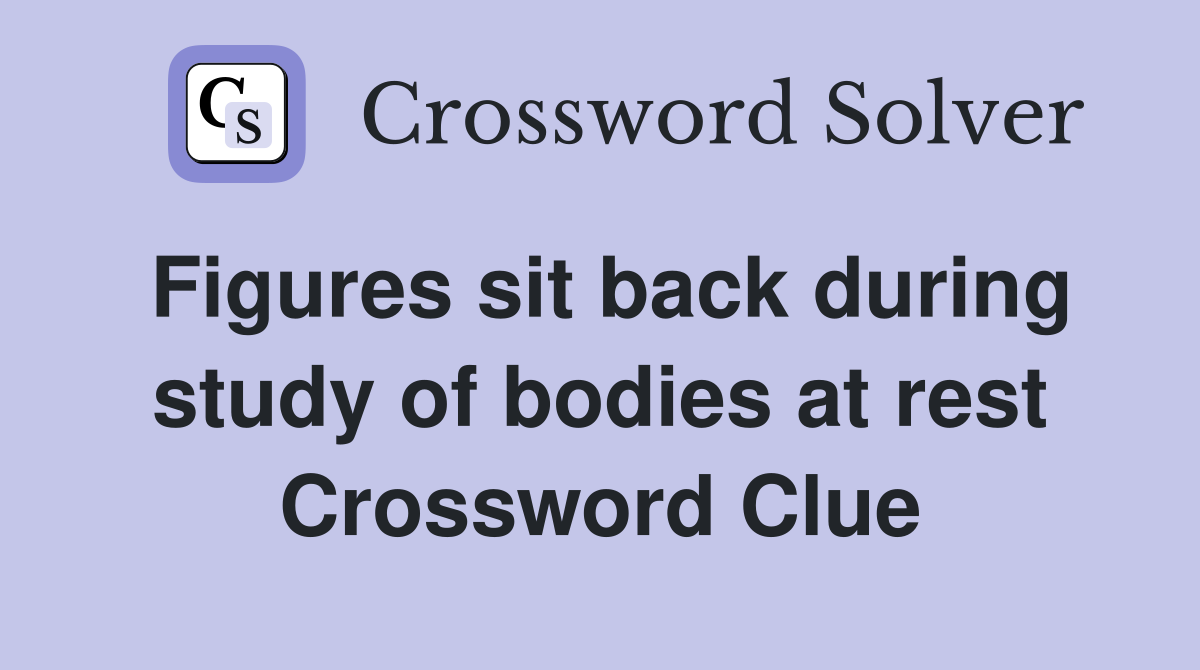 Figures sit back during study of bodies at rest Crossword Clue