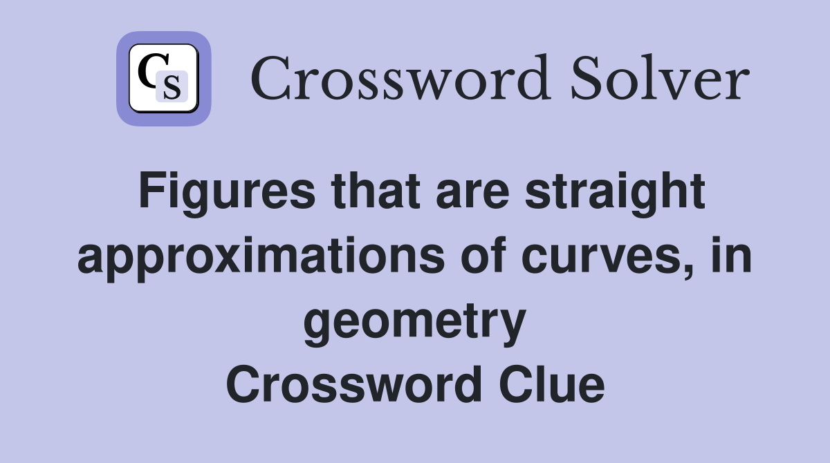 Figures that are straight approximations of curves, in geometry Crossword Clue
