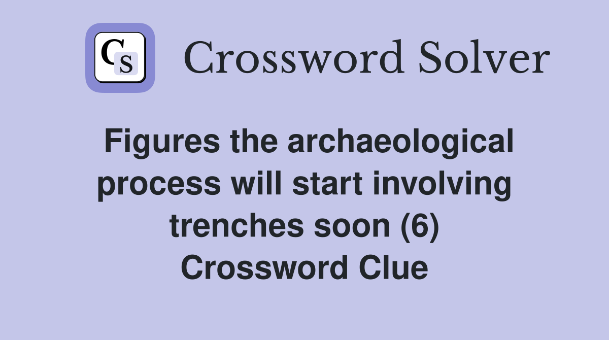 Figures the archaeological process will start involving trenches soon (6) Crossword Clue