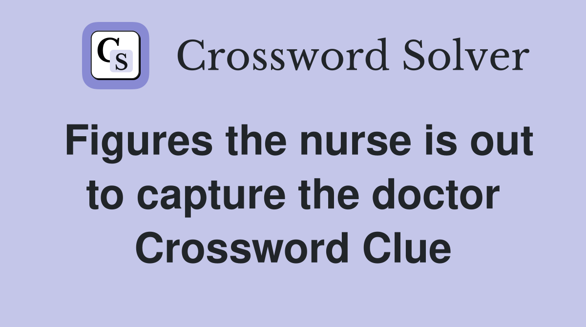 Figures the nurse is out to capture the doctor Crossword Clue