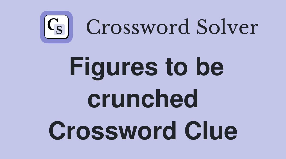 Figures to be crunched Crossword Clue
