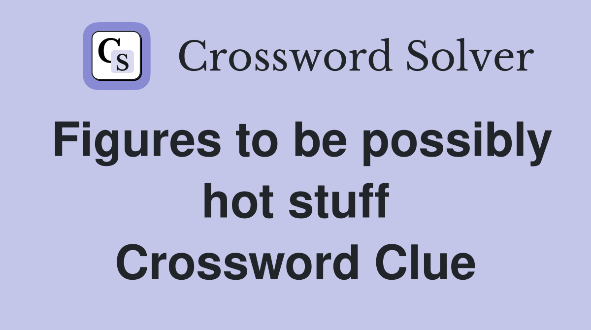 Figures to be possibly hot stuff Crossword Clue