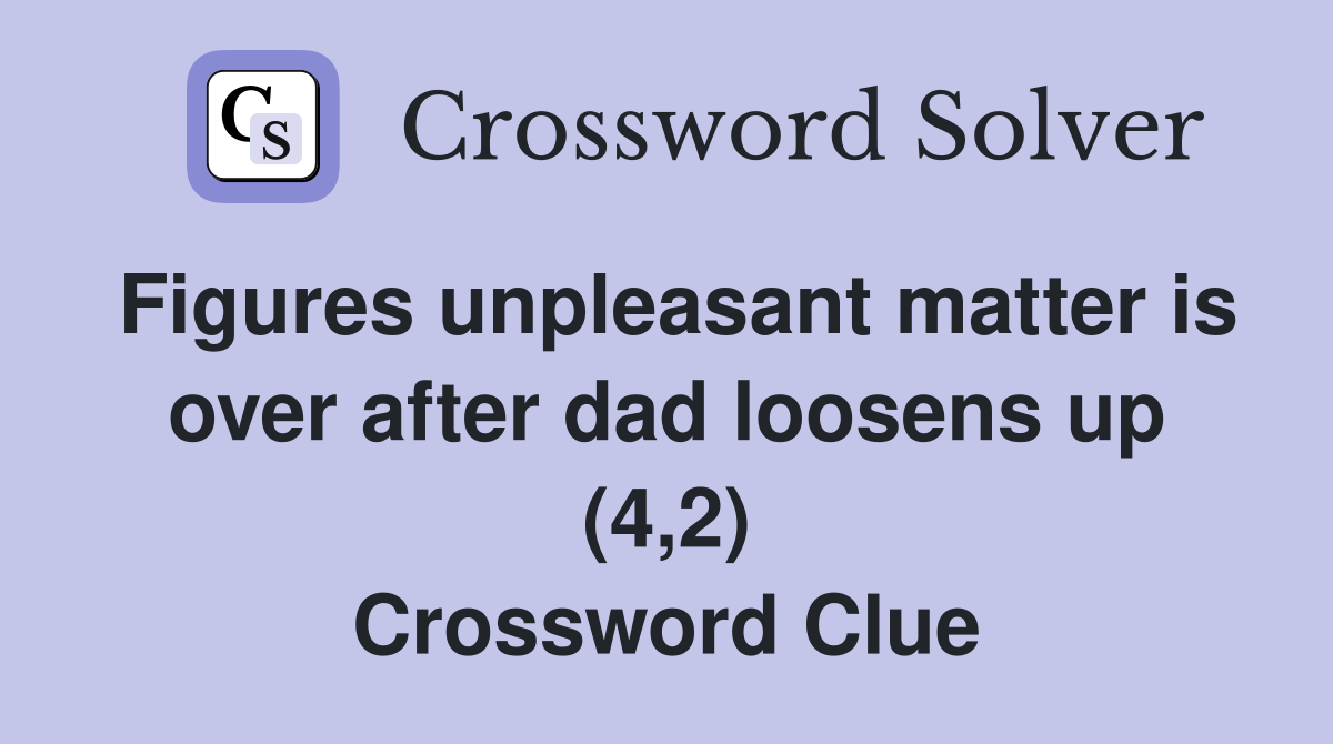 Figures unpleasant matter is over after dad loosens up (4,2) Crossword Clue