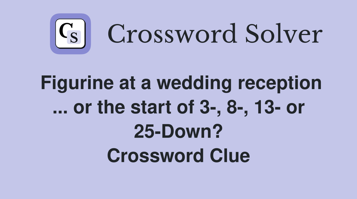 Figurine at a wedding reception ... or the start of 3-, 8-, 13- or 25-Down? Crossword Clue