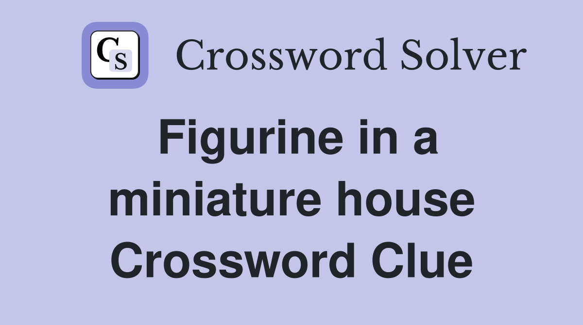 Figurine in a miniature house Crossword Clue