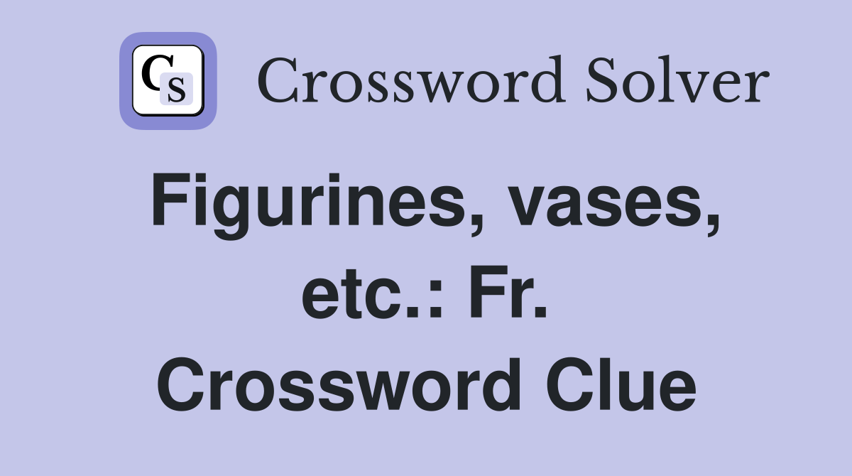 Figurines, vases, etc.: Fr. Crossword Clue