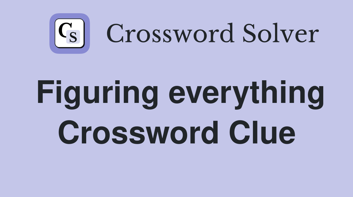 Figuring everything Crossword Clue